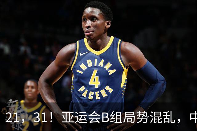 21，31！亚运会B组局势混乱，中国男足逆转取胜，下轮获胜=小组出线