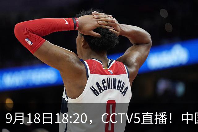 9月18日18:20，CCTV5直播！中国男篮VS日本，郭士强真输不起，有3点必须调整